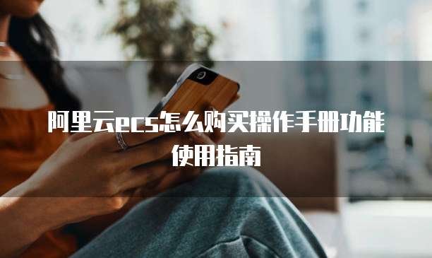 阿里云ecs怎么购买操作手册功能使用指南