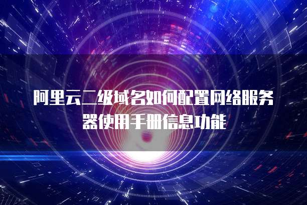 阿里云二级域名如何配置网络服务器使用手册信息功能
