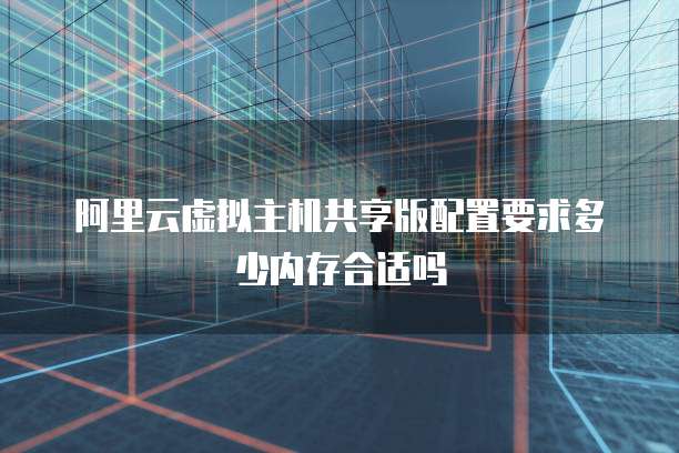 阿里云虚拟主机共享版配置要求多少内存合适吗