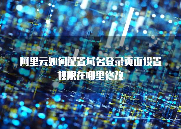 阿里云如何配置域名登录页面设置权限在哪里修改