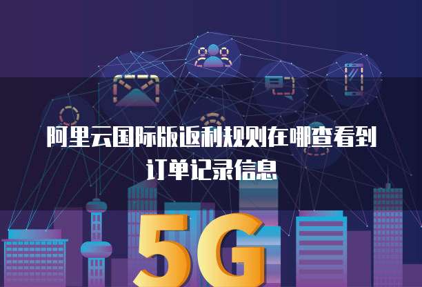 阿里云国际版返利规则在哪查看到订单记录信息