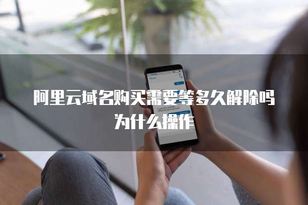 阿里云域名购买需要等多久解除吗为什么操作