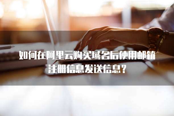 如何在阿里云购买域名后使用邮箱注册信息发送信息?