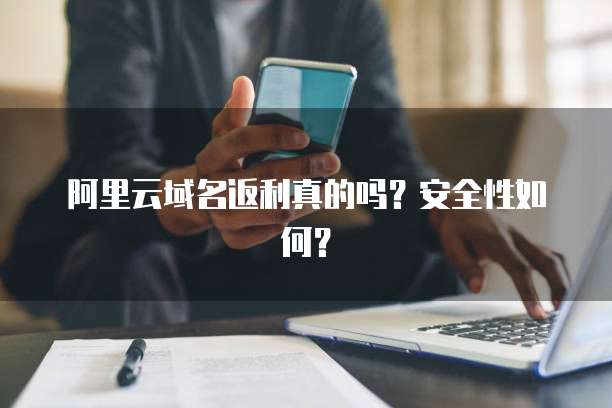 阿里云域名返利真的吗?安全性如何?
