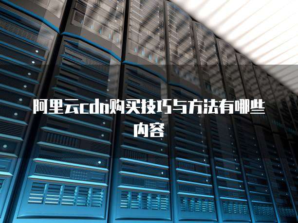 阿里云cdn购买技巧与方法有哪些内容