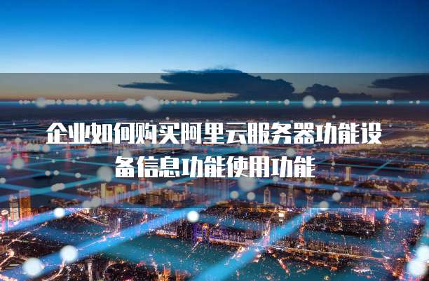 企业如何购买阿里云服务器功能设备信息功能使用功能