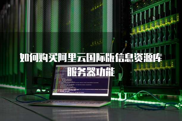 如何购买阿里云国际版信息资源库服务器功能