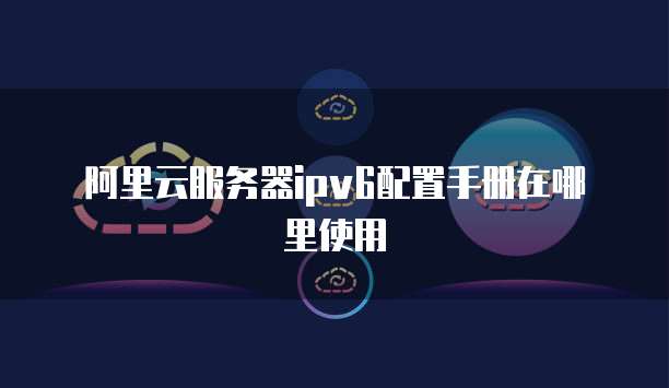 阿里云服务器ipv6配置手册在哪里使用