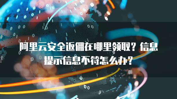 阿里云安全返佣在哪里领取？信息提示信息不符怎么办？