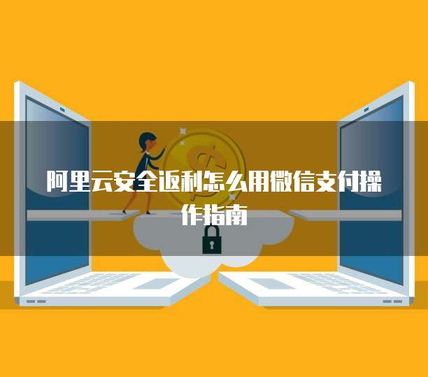 阿里云安全返利怎么用微信支付操作指南