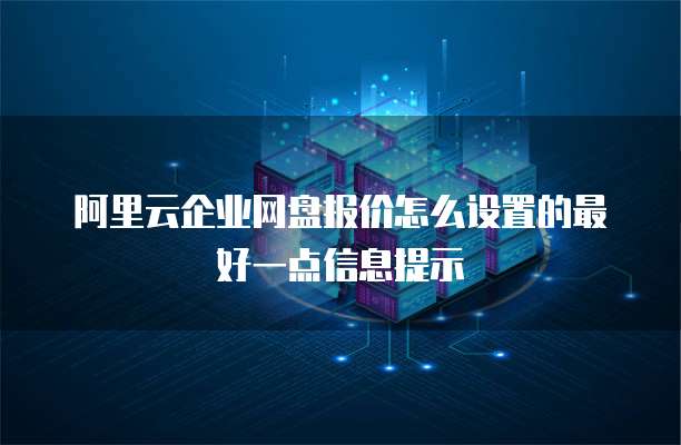 阿里云企业网盘报价怎么设置的最好一点信息提示