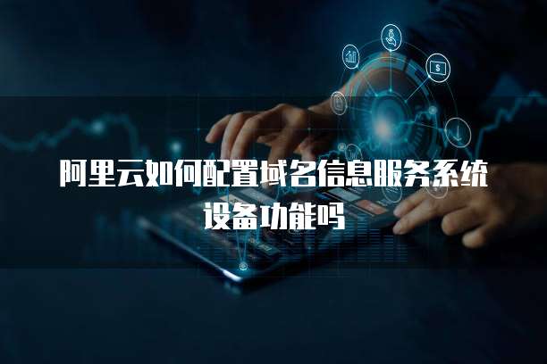 阿里云如何配置域名信息服务系统设备功能吗