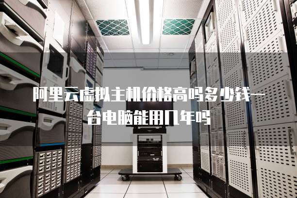 阿里云虚拟主机价格高吗多少钱一台电脑能用几年吗