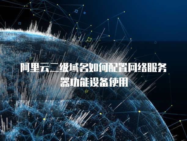 阿里云二级域名如何配置网络服务器功能设备使用
