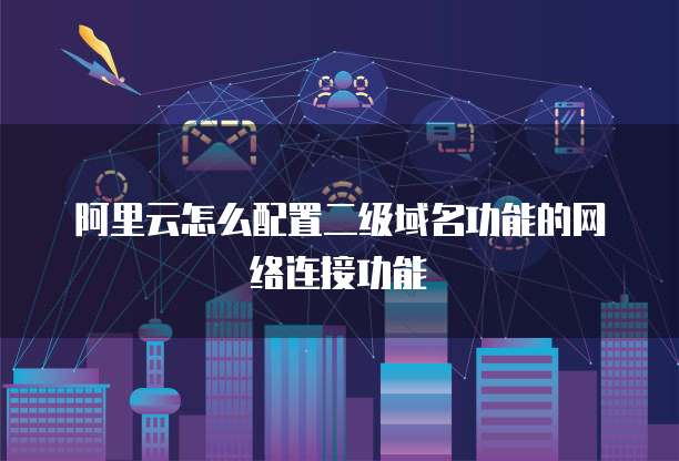 阿里云怎么配置二级域名功能的网络连接功能