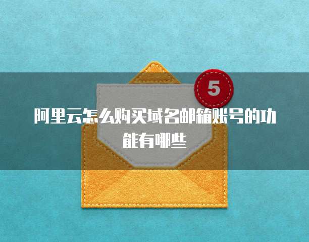 阿里云怎么购买域名邮箱账号的功能有哪些