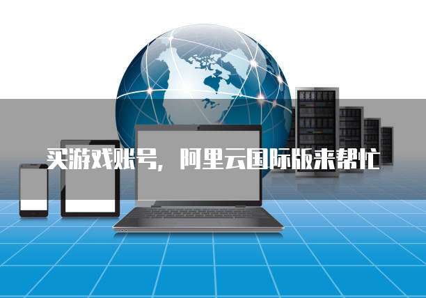 买游戏账号,阿里云国际版来帮忙