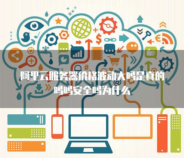 阿里云服务器价格波动大吗是真的吗吗安全吗为什么