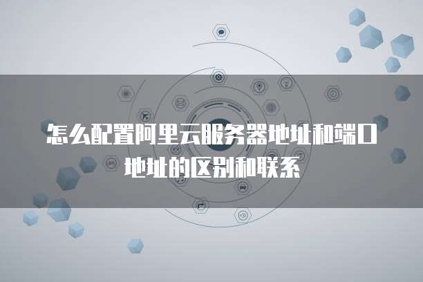 怎么配置阿里云服务器地址和端口地址的区别和联系