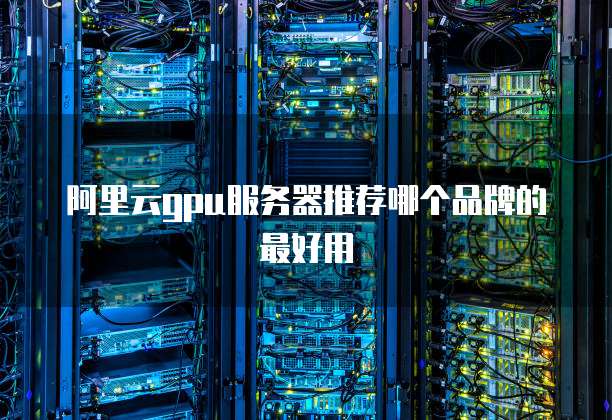 阿里云gpu服务器推荐哪个品牌的最好用