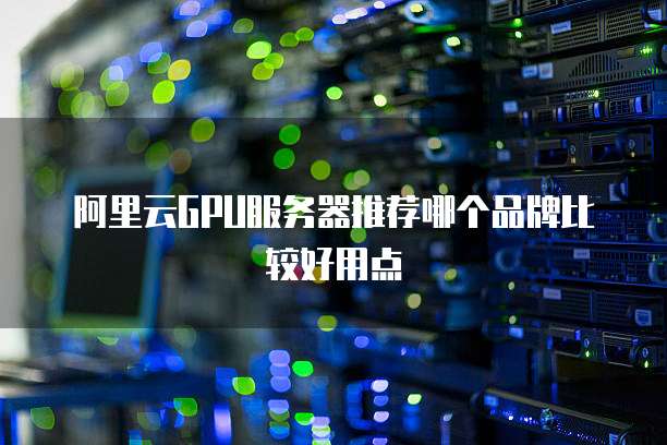 阿里云GPU服务器推荐哪个品牌比较好用点