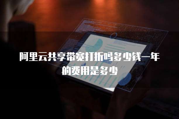 阿里云共享带宽打折吗多少钱一年的费用是多少