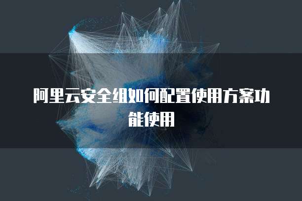 阿里云安全组如何配置使用方案功能使用