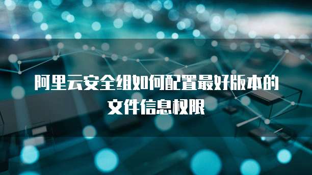阿里云安全组如何配置最好版本的文件信息权限