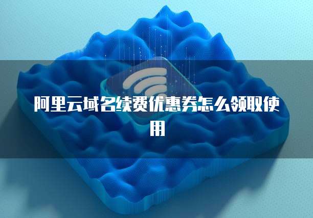 阿里云域名续费优惠券怎么领取使用