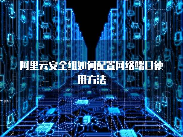 阿里云安全组如何配置网络端口使用方法