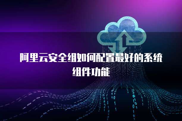 阿里云安全组如何配置最好的系统组件功能