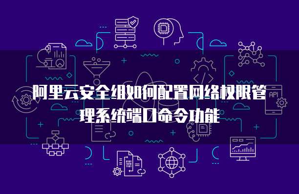 阿里云安全组如何配置网络权限管理系统端口命令功能