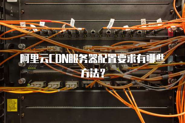 阿里云CDN服务器配置要求有哪些方法?