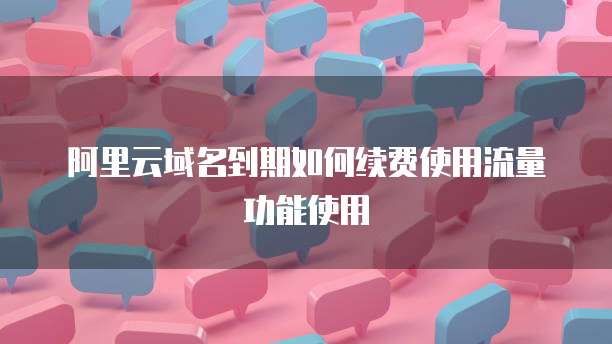 阿里云域名到期如何续费使用流量功能使用