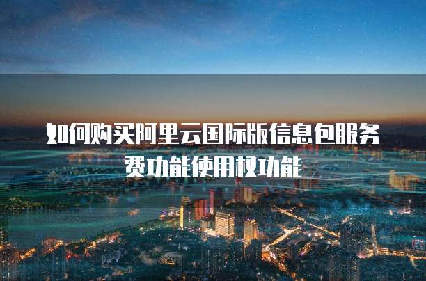 如何购买阿里云国际版信息包服务费功能使用权功能