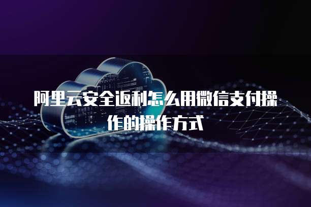 阿里云安全返利怎么用微信支付操作的操作方式