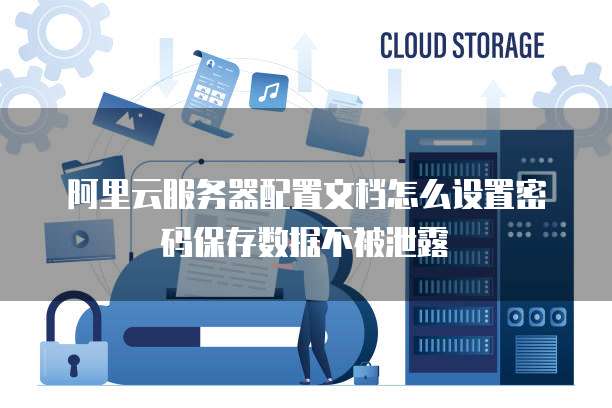 阿里云服务器配置文档怎么设置密码保存数据不被泄露