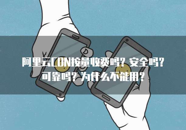 阿里云CDN按量收费吗?安全吗?可靠吗?为什么不能用?