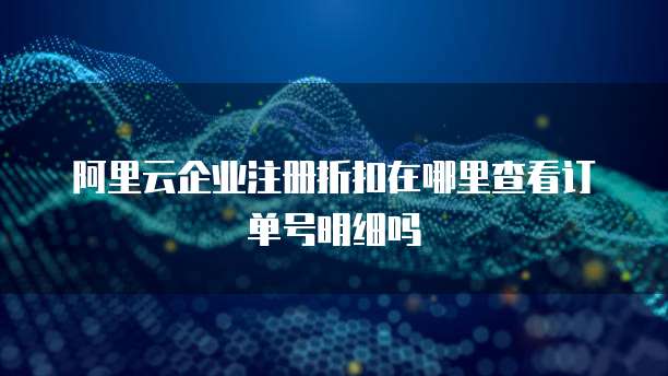 阿里云企业注册折扣在哪里查看订单号明细吗