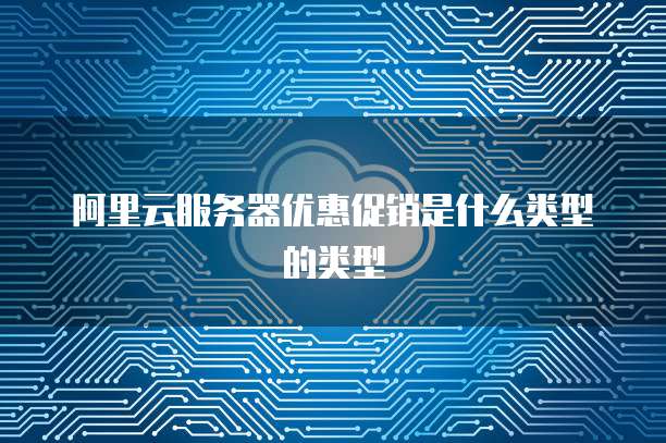 阿里云服务器优惠促销是什么类型的类型