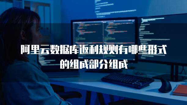 阿里云数据库返利规则有哪些形式的组成部分组成