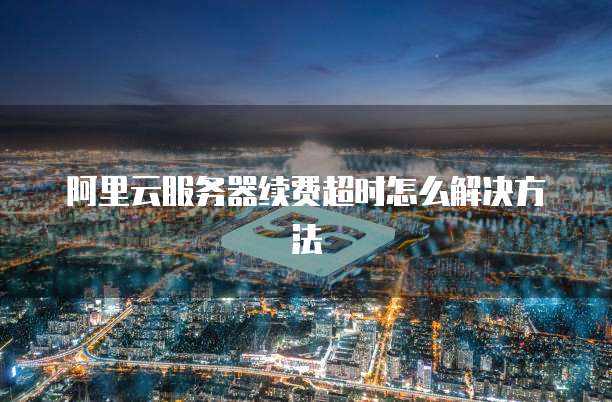 阿里云服务器续费超时怎么解决方法