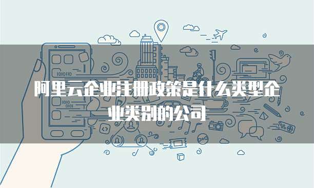阿里云企业注册政策是什么类型企业类别的公司