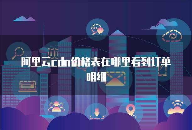 阿里云cdn价格表在哪里看到订单明细