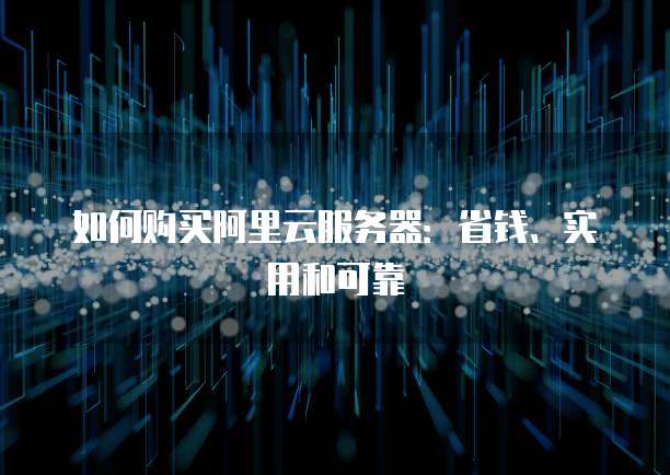 如何购买阿里云服务器:省钱、实用和可靠