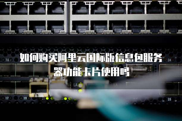 如何购买阿里云国际版信息包服务器功能卡片使用吗