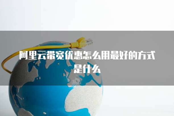 阿里云带宽优惠怎么用最好的方式是什么