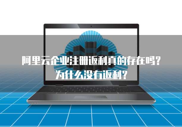 阿里云企业注册返利真的存在吗？为什么没有返利？