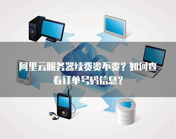 阿里云服务器续费贵不贵?如何查看订单号码信息?