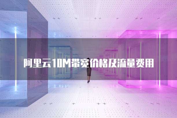 阿里云10M带宽价格及流量费用